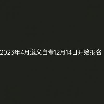 2023年4月遵义自考12月14日开始报名