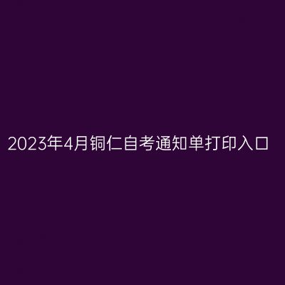 2023年4月铜仁自考通知单打印入口