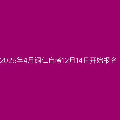 2023年4月铜仁自考12月14日开始报名