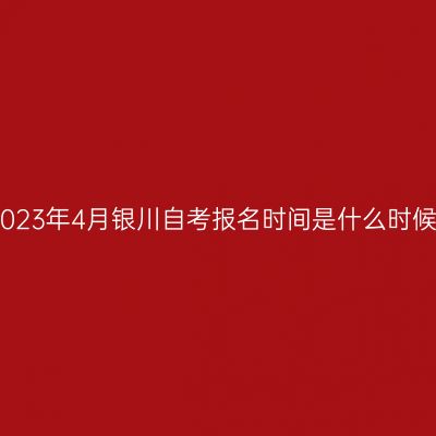 2023年4月银川自考报名时间是什么时候