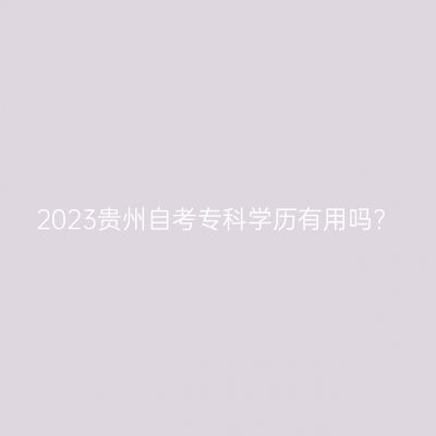 2023贵州自考专科学历有用吗?