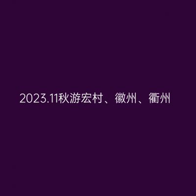 2023.11秋游宏村、徽州、衢州