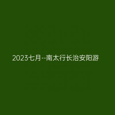 2023七月--南太行长治安阳游
