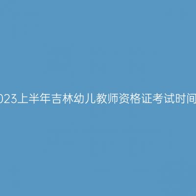2023上半年吉林幼儿教师资格证考试时间!