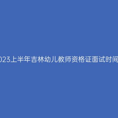 2023上半年吉林幼儿教师资格证面试时间!