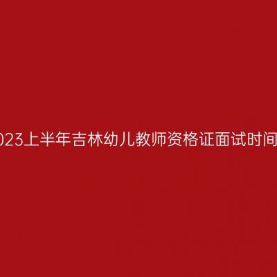 2023上半年吉林幼儿教师资格证面试时间！