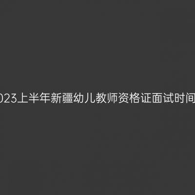 2023上半年新疆幼儿教师资格证面试时间!
