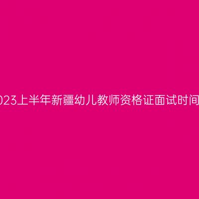 2023上半年新疆幼儿教师资格证面试时间！