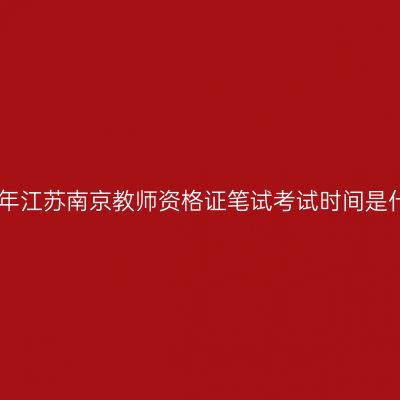 2023上半年江苏南京教师资格证笔试考试时间是什么时候？