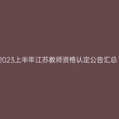 2023上半年江苏教师资格认定公告汇总