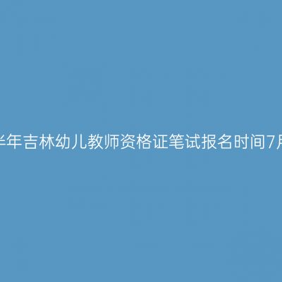 2023下半年吉林幼儿教师资格证笔试报名时间7月7日起!