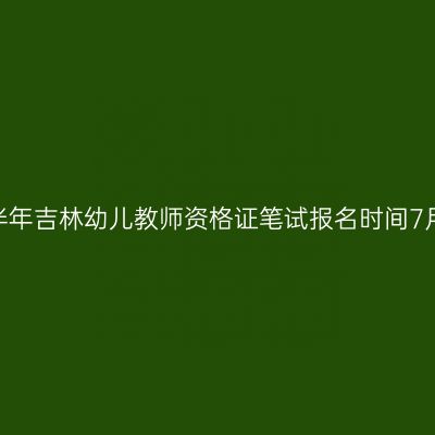 2023下半年吉林幼儿教师资格证笔试报名时间7月7日起！