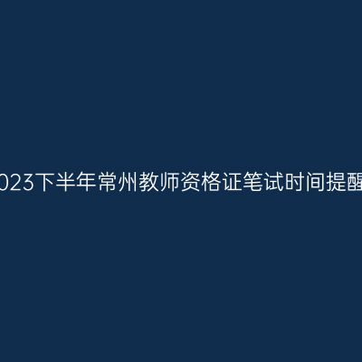 2023下半年常州教师资格证笔试时间提醒