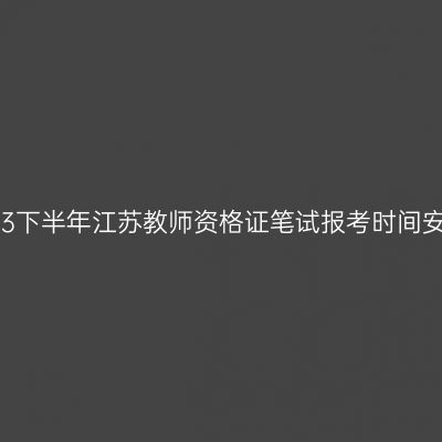 2023下半年江苏教师资格证笔试报考时间安排