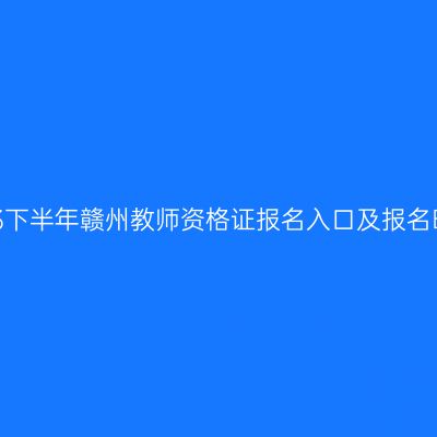 2023下半年赣州教师资格证报名入口及报名时间