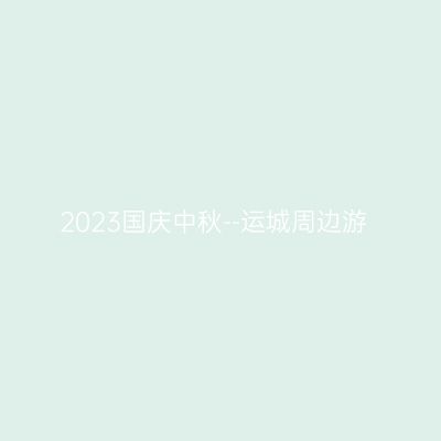 2023国庆中秋--运城周边游