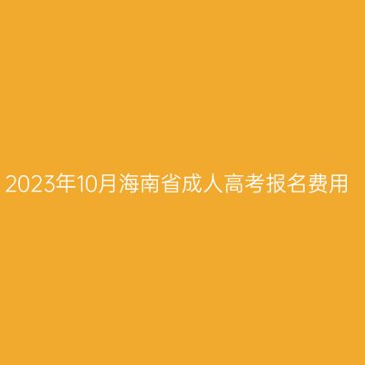 2023年10月海南省成人高考报名费用