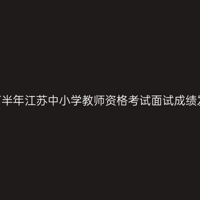 2023年下半年江苏中小学教师资格考试面试成绩发布通告