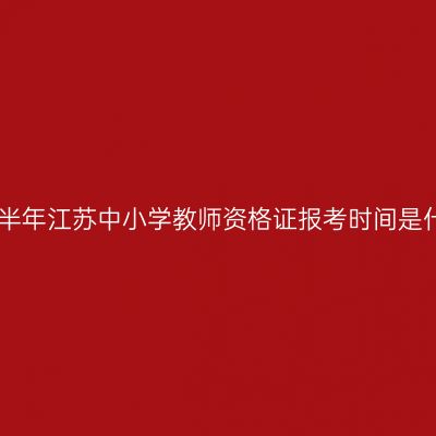 2023年下半年江苏中小学教师资格证报考时间是什么时候？