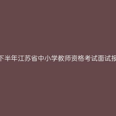2023年下半年江苏省中小学教师资格考试面试报名通告