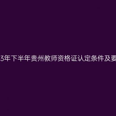 2023年下半年贵州教师资格证认定条件及要求