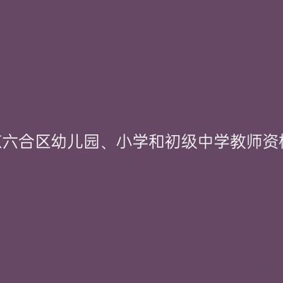 2023年南京六合区幼儿园、小学和初级中学教师资格认定公告