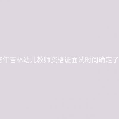 2023年吉林幼儿教师资格证面试时间确定了吗？