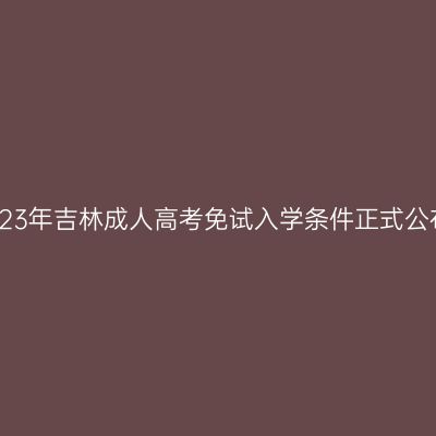 2023年吉林成人高考免试入学条件正式公布