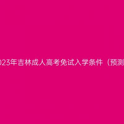 2023年吉林成人高考免试入学条件（预测）