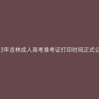 2023年吉林成人高考准考证打印时间正式公布