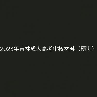 2023年吉林成人高考审核材料（预测）