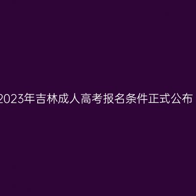 2023年吉林成人高考报名条件正式公布