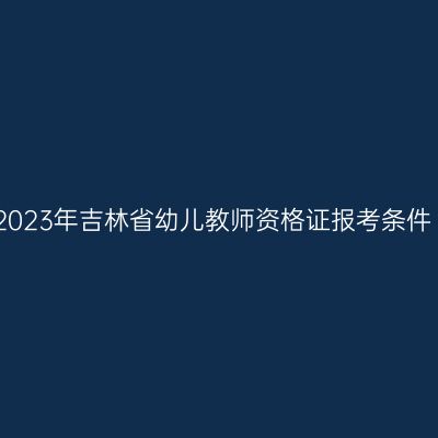 2023年吉林省幼儿教师资格证报考条件