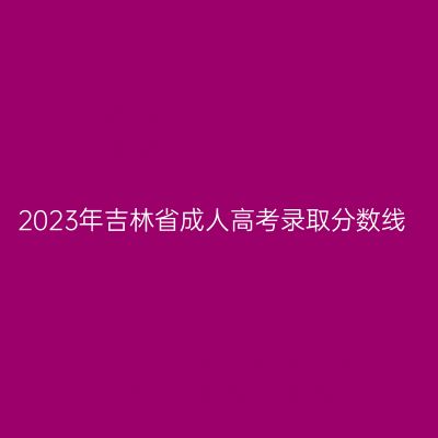 2023年吉林省成人高考录取分数线