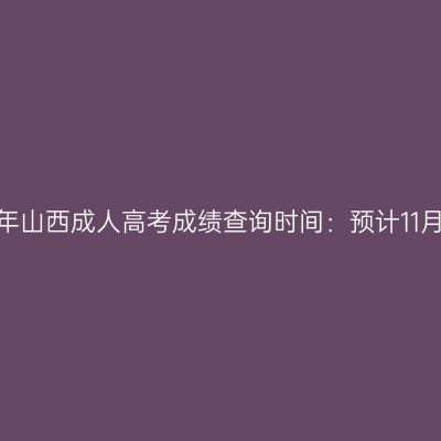2023年山西成人高考成绩查询时间：预计11月下旬