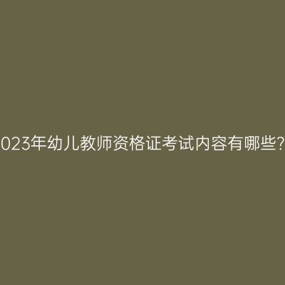 2023年幼儿教师资格证考试内容有哪些？