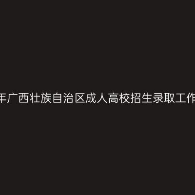 2023年广西壮族自治区成人高校招生录取工作安排