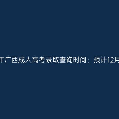 2023年广西成人高考录取查询时间：预计12月公布