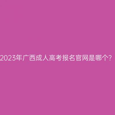 2023年广西成人高考报名官网是哪个？