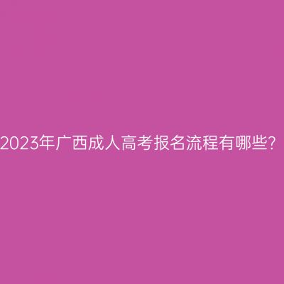 2023年广西成人高考报名流程有哪些？