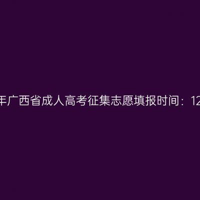 2023年广西省成人高考征集志愿填报时间：12月起