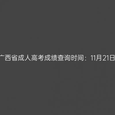 2023年广西省成人高考成绩查询时间：11月21日9:00起