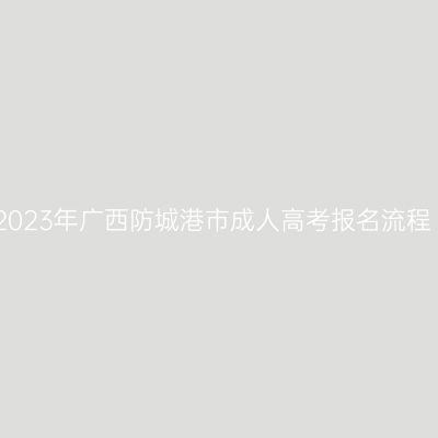 2023年广西防城港市成人高考报名流程