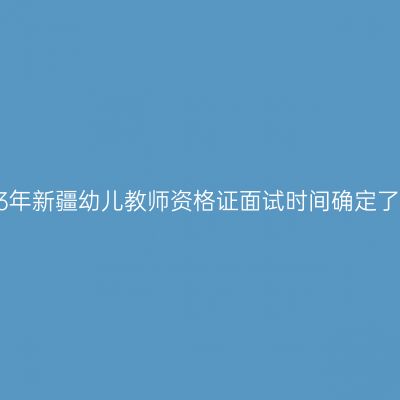 2023年新疆幼儿教师资格证面试时间确定了吗？