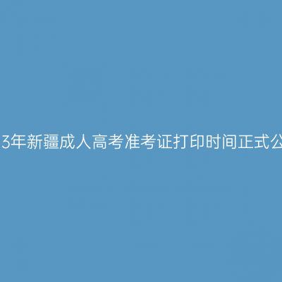 2023年新疆成人高考准考证打印时间正式公布