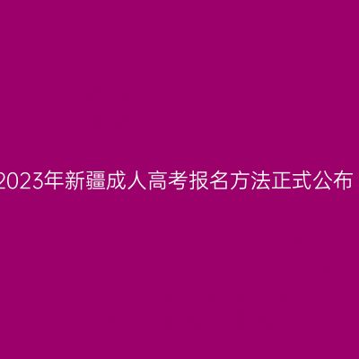 2023年新疆成人高考报名方法正式公布