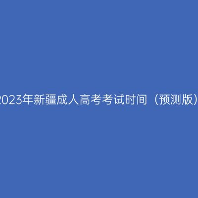 2023年新疆成人高考考试时间（预测版）