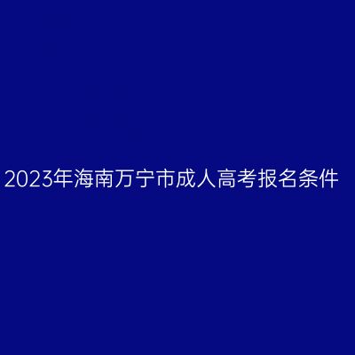 2023年海南万宁市成人高考报名条件