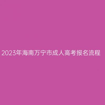 2023年海南万宁市成人高考报名流程