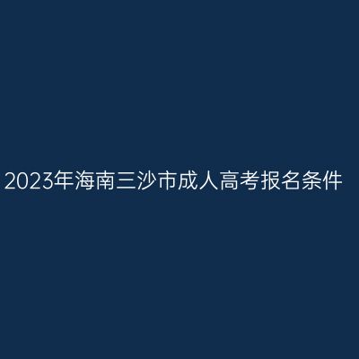 2023年海南三沙市成人高考报名条件